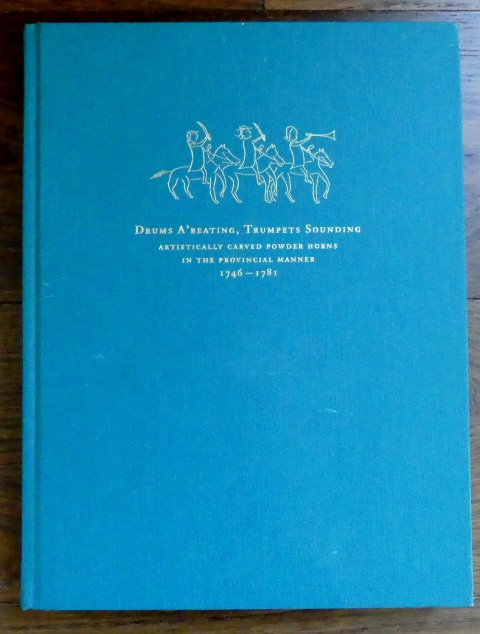 Image for DRUMS A'BEATING, TRUMPETS SOUNDING:  ARTISTICALLY CARVED POWDER HORNS IN THE PROVINCIAL MANNER 1746-1781.